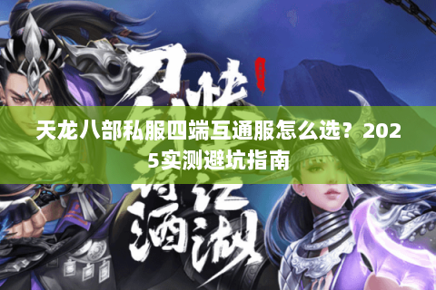天龙八部私服四端互通服怎么选?2025实测避坑指南 天龙八部私服四端互通服怎么选?2025实测避坑指南