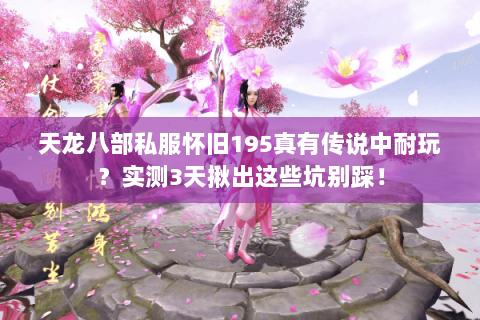 天龙八部私服怀旧195真有传说中耐玩?实测3天揪出这些坑别踩! 天龙八部私服怀旧195真有传说中耐玩?实测3天揪出这些坑别踩!