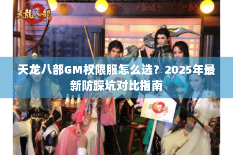 天龙八部GM权限服怎么选?2025年最新防踩坑对比指南 天龙八部GM权限服怎么选?2025年最新防踩坑对比指南