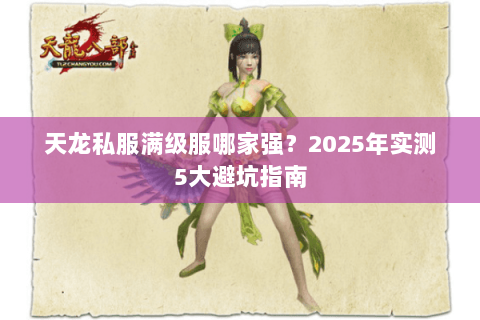 天龙私服满级服哪家强?2025年实测5大避坑指南 天龙私服满级服哪家强?2025年实测5大避坑指南