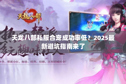 天龙八部私服合宠成功率低?2025最新避坑指南来了 天龙八部私服合宠成功率低?2025最新避坑指南来了