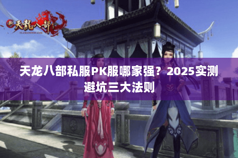 天龙八部私服PK服哪家强?2025实测避坑三大法则 天龙八部私服PK服哪家强?2025实测避坑三大法则