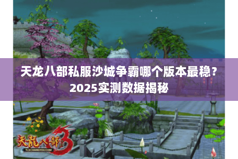 天龙八部私服沙城争霸哪个版本最稳?2025实测数据揭秘 天龙八部私服沙城争霸哪个版本最稳?2025实测数据揭秘