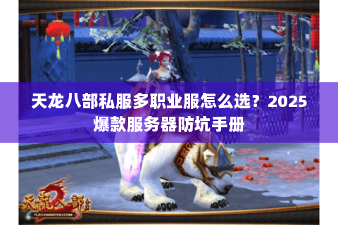 天龙八部私服多职业服怎么选?2025爆款服务器防坑手册 天龙八部私服多职业服怎么选?2025爆款服务器防坑手册