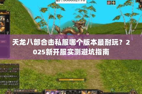 天龙八部合击私服哪个版本最耐玩?2025新开服实测避坑指南 天龙八部合击私服哪个版本最耐玩?2025新开服实测避坑指南