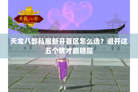 天龙八部私服新开首区怎么选?避开这五个坑才能稳赢 天龙八部私服新开首区怎么选?避开这五个坑才能稳赢