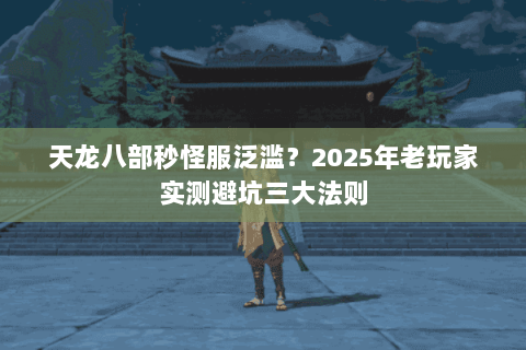 天龙八部秒怪服泛滥？2025年老玩家实测避坑三大法则