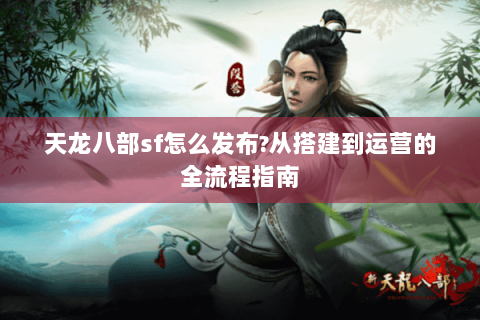 天龙八部sf怎么发布?从搭建到运营的全流程指南 天龙八部sf怎么发布?从搭建到运营的全流程指南