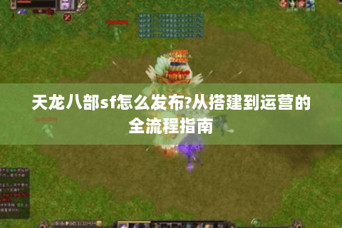 天龙八部sf怎么发布?从搭建到运营的全流程指南 天龙八部sf怎么发布?从搭建到运营的全流程指南
