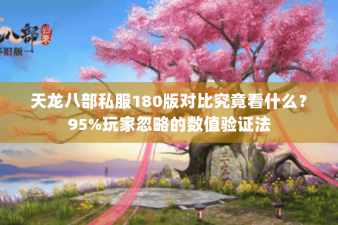 天龙八部私服180版对比究竟看什么？95%玩家忽略的数值验证法