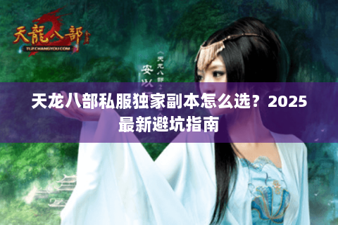 天龙八部私服独家副本怎么选?2025最新避坑指南 天龙八部私服独家副本怎么选?2025最新避坑指南