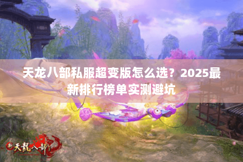 天龙八部私服超变版怎么选?2025最新排行榜单实测避坑 天龙八部私服超变版怎么选?2025最新排行榜单实测避坑