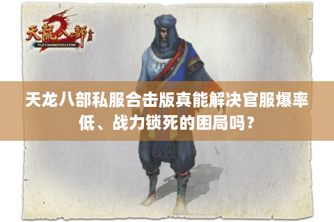 天龙八部私服合击版真能解决官服爆率低、战力锁死的困局吗? 天龙八部私服合击版真能解决官服爆率低、战力锁死的困局吗?