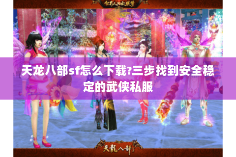 天龙八部sf怎么下载?三步找到安全稳定的武侠私服