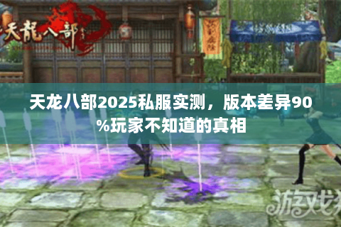 天龙八部2025私服实测,版本差异90%玩家不知道的真相 天龙八部2025私服实测,版本差异90%玩家不知道的真相