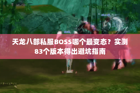 天龙八部私服BOSS哪个最变态?实测83个版本得出避坑指南 天龙八部私服BOSS哪个最变态?实测83个版本得出避坑指南