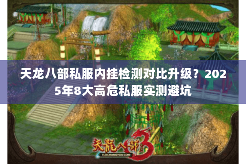 天龙八部私服内挂检测对比升级?2025年8大高危私服实测避坑 天龙八部私服内挂检测对比升级?2025年8大高危私服实测避坑