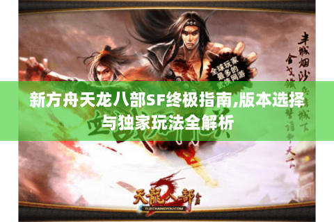 新方舟天龙八部SF终极指南,版本选择与独家玩法全解析 新方舟天龙八部SF终极指南,版本选择与独家玩法全解析