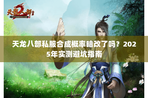 天龙八部私服合成概率暗改了吗?2025年实测避坑指南 天龙八部私服合成概率暗改了吗?2025年实测避坑指南