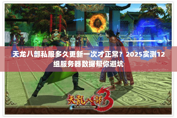 天龙八部私服多久更新一次才正常?2025实测12组服务器数据帮你避坑 天龙八部私服多久更新一次才正常?2025实测12组服务器数据帮你避坑