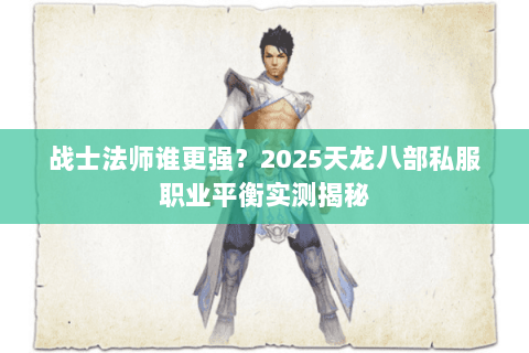 战士法师谁更强?2025天龙八部私服职业平衡实测揭秘 战士法师谁更强?2025天龙八部私服职业平衡实测揭秘