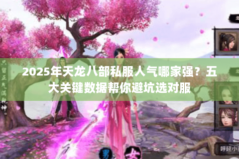 2025年天龙八部私服人气哪家强？五大关键数据帮你避坑选对服