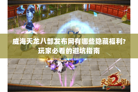 威海天龙八部发布网有哪些隐藏福利?玩家必看的避坑指南