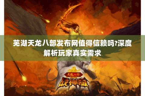 芜湖天龙八部发布网值得信赖吗?深度解析玩家真实需求 芜湖天龙八部发布网值得信赖吗?深度解析玩家真实需求