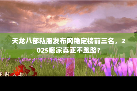 天龙八部私服发布网稳定榜前三名,2025哪家真正不跑路? 天龙八部私服发布网稳定榜前三名,2025哪家真正不跑路?