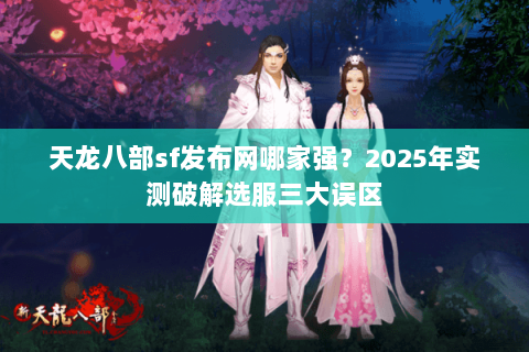 天龙八部sf发布网哪家强？2025年实测破解选服三大误区