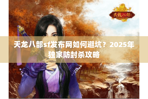 天龙八部sf发布网如何避坑?2025年独家防封杀攻略 天龙八部sf发布网如何避坑?2025年独家防封杀攻略