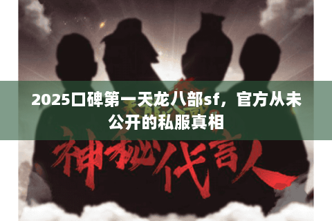 2025口碑第一天龙八部sf,官方从未公开的私服真相 2025口碑第一天龙八部sf,官方从未公开的私服真相