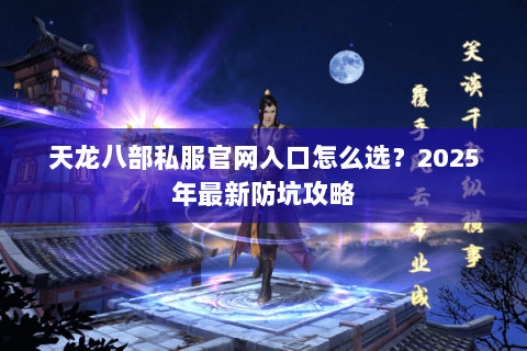 天龙八部私服官网入口怎么选?2025年最新防坑攻略 天龙八部私服官网入口怎么选?2025年最新防坑攻略