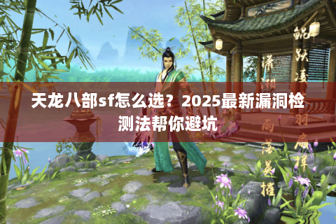 天龙八部sf怎么选?2025最新漏洞检测法帮你避坑 天龙八部sf怎么选?2025最新漏洞检测法帮你避坑