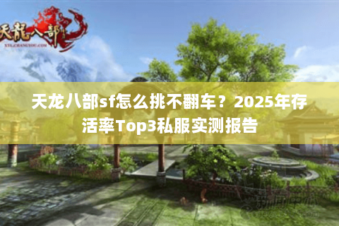 天龙八部sf怎么挑不翻车?2025年存活率Top3私服实测报告 天龙八部sf怎么挑不翻车?2025年存活率Top3私服实测报告