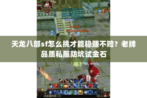 天龙八部sf怎么挑才能稳赚不赔?老牌品质私服防坑试金石 天龙八部sf怎么挑才能稳赚不赔?老牌品质私服防坑试金石