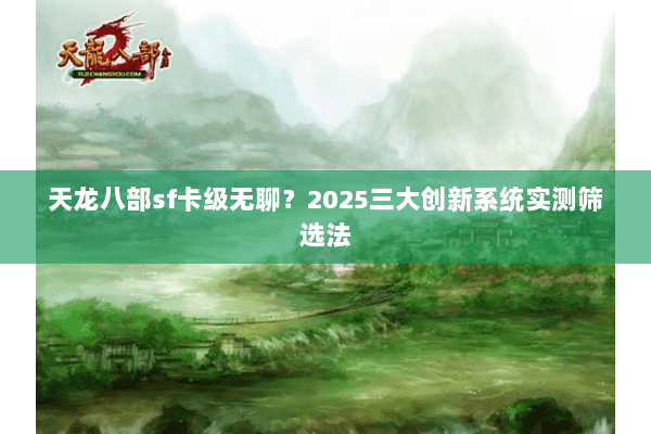 天龙八部sf卡级无聊？2025三大创新系统实测筛选法