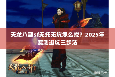 天龙八部sf无托无坑怎么找?2025年实测避坑三步法 天龙八部sf无托无坑怎么找?2025年实测避坑三步法