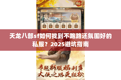 天龙八部sf如何找到不跑路还氛围好的私服?2025避坑指南 天龙八部sf如何找到不跑路还氛围好的私服?2025避坑指南