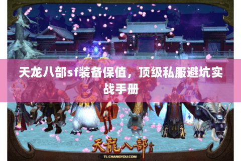 天龙八部sf装备保值,顶级私服避坑实战手册 天龙八部sf装备保值,顶级私服避坑实战手册