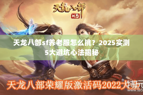 天龙八部sf养老服怎么挑?2025实测5大避坑心法揭秘 天龙八部sf养老服怎么挑?2025实测5大避坑心法揭秘