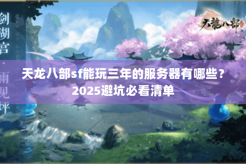 天龙八部sf能玩三年的服务器有哪些?2025避坑必看清单 天龙八部sf能玩三年的服务器有哪些?2025避坑必看清单