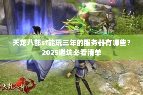 天龙八部sf能玩三年的服务器有哪些?2025避坑必看清单 天龙八部sf能玩三年的服务器有哪些?2025避坑必看清单