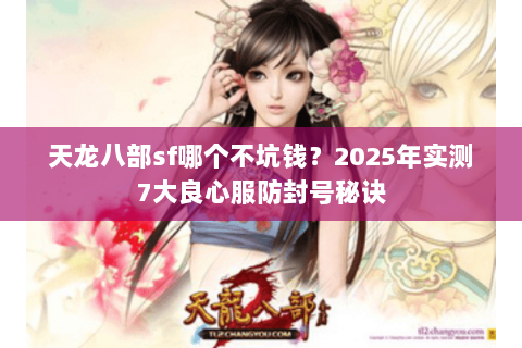 天龙八部sf哪个不坑钱?2025年实测7大良心服防封号秘诀 天龙八部sf哪个不坑钱?2025年实测7大良心服防封号秘诀