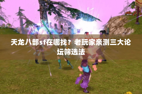 天龙八部sf在哪找?老玩家亲测三大论坛筛选法 天龙八部sf在哪找?老玩家亲测三大论坛筛选法