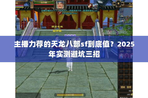 主播力荐的天龙八部sf到底值?2025年实测避坑三招 主播力荐的天龙八部sf到底值?2025年实测避坑三招