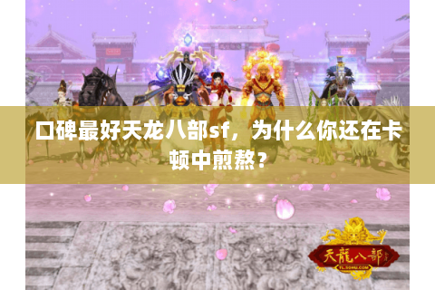 口碑最好天龙八部sf,为什么你还在卡顿中煎熬? 口碑最好天龙八部sf,为什么你还在卡顿中煎熬?