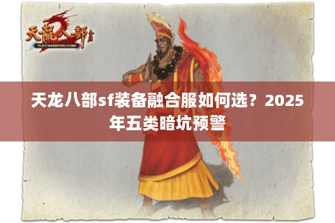 天龙八部sf装备融合服如何选?2025年五类暗坑预警 天龙八部sf装备融合服如何选?2025年五类暗坑预警