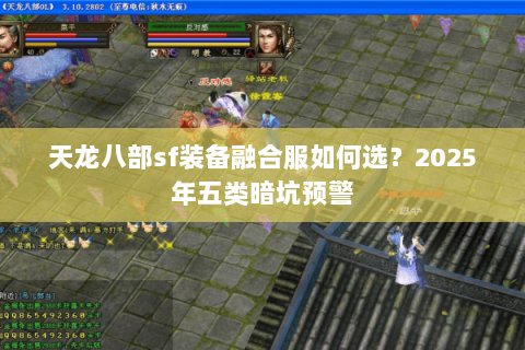 天龙八部sf装备融合服如何选?2025年五类暗坑预警 天龙八部sf装备融合服如何选?2025年五类暗坑预警