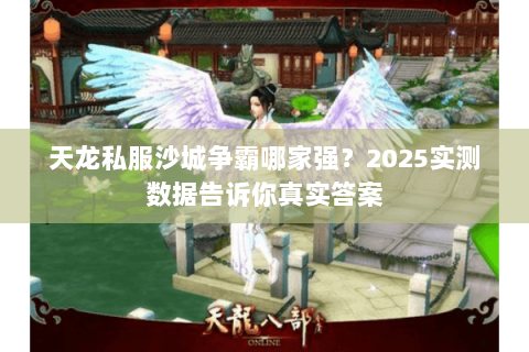 天龙私服沙城争霸哪家强?2025实测数据告诉你真实答案 天龙私服沙城争霸哪家强?2025实测数据告诉你真实答案